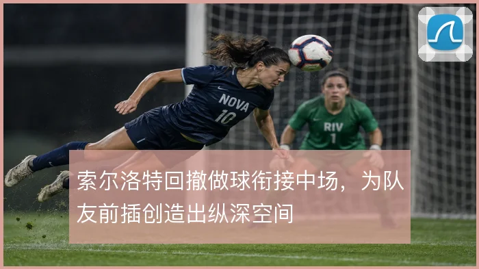 索尔洛特回撤做球衔接中场，为队友前插创造出纵深空间