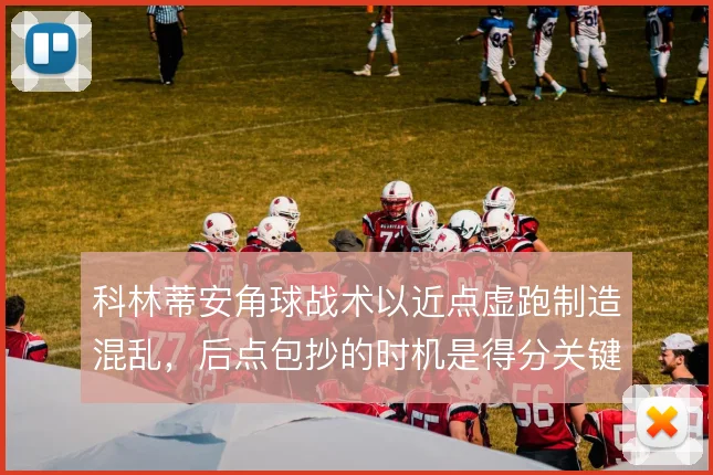 科林蒂安角球战术以近点虚跑制造混乱，后点包抄的时机是得分关键