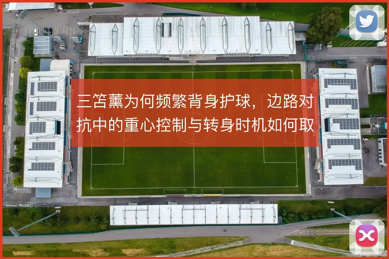 三笘薰为何频繁背身护球,边路对抗中的重心控制与转身时机如何取舍