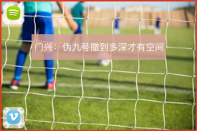 门兴:伪九号撤到多深才有空间