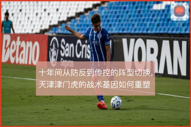 十年间从防反到传控的阵型切换,天津津门虎的战术基因如何重塑