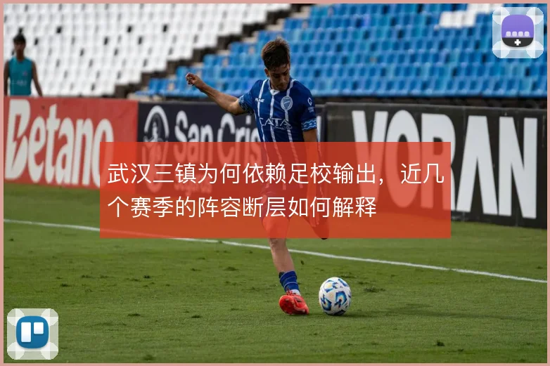 武汉三镇为何依赖足校输出，近几个赛季的阵容断层如何解释