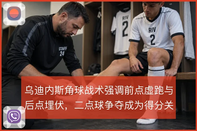 乌迪内斯角球战术强调前点虚跑与后点埋伏，二点球争夺成为得分关键