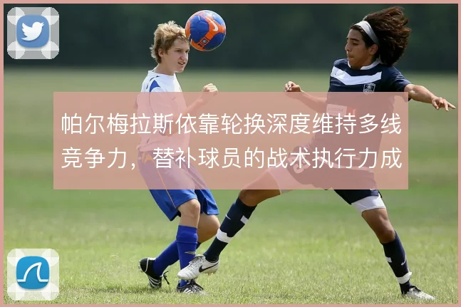 帕尔梅拉斯依靠轮换深度维持多线竞争力，替补球员的战术执行力成为关键