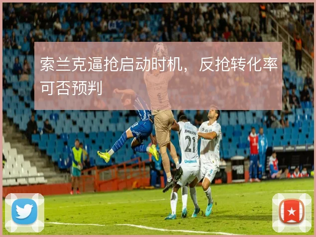 索兰克逼抢启动时机,反抢转化率可否预判