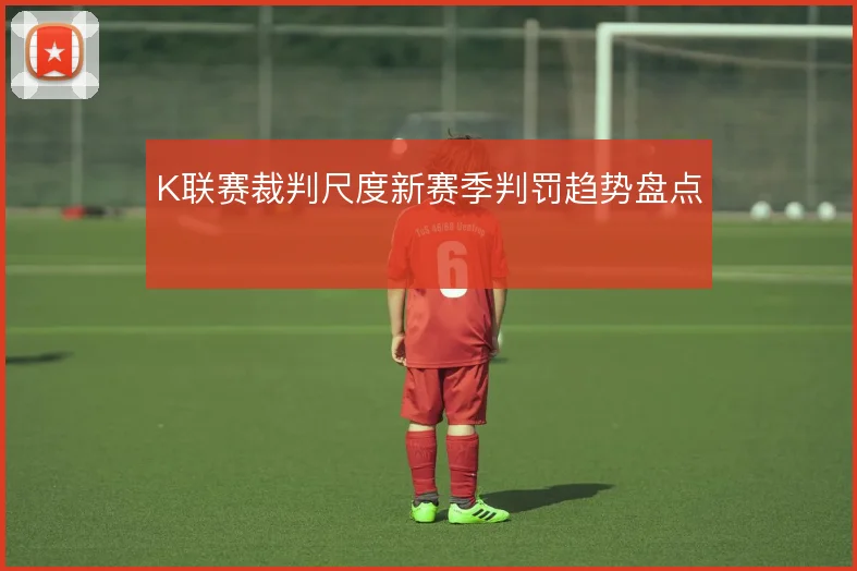 K联赛裁判尺度新赛季判罚趋势盘点