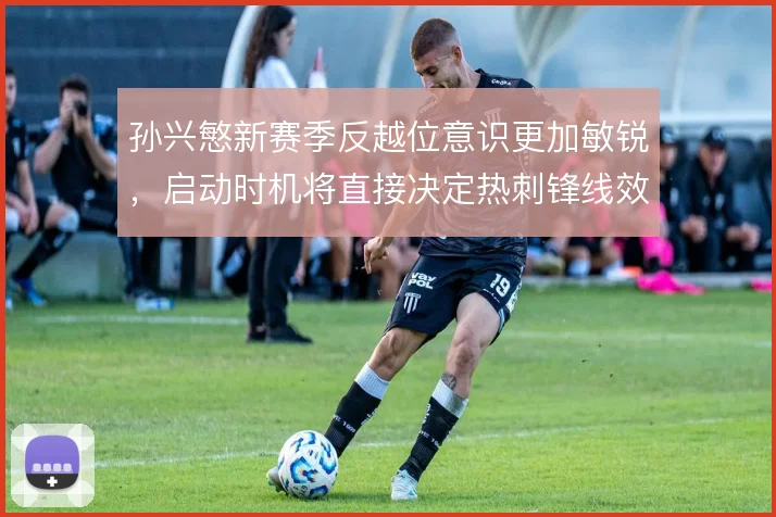 孙兴慜新赛季反越位意识更加敏锐，启动时机将直接决定热刺锋线效率