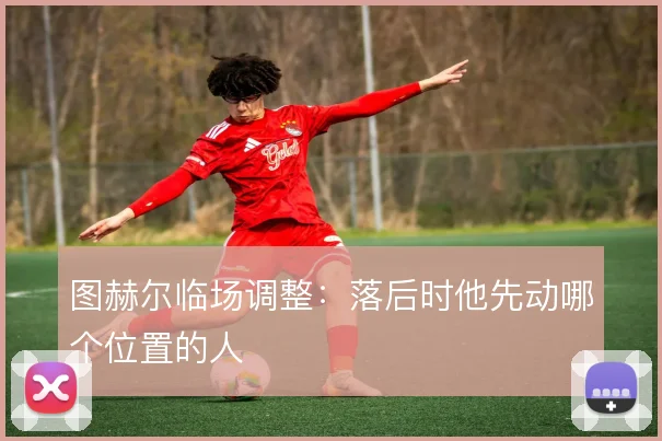 图赫尔临场调整：落后时他先动哪个位置的人