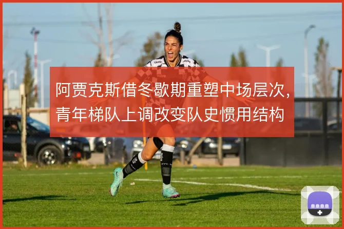阿贾克斯借冬歇期重塑中场层次，青年梯队上调改变队史惯用结构