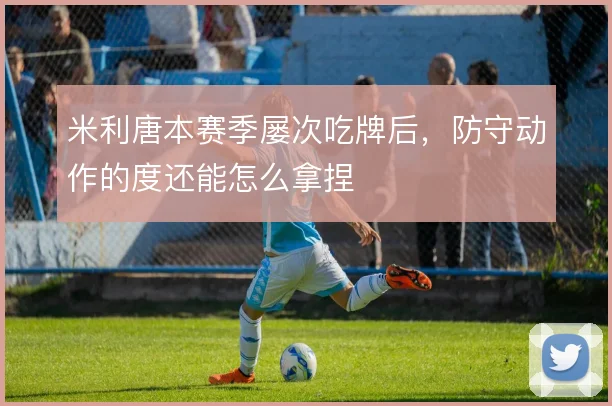 米利唐本赛季屡次吃牌后，防守动作的度还能怎么拿捏