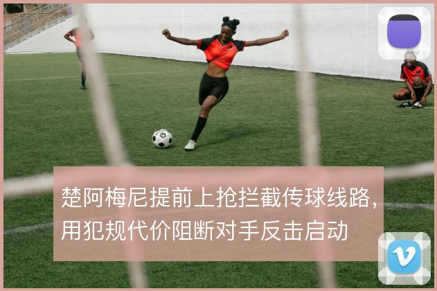 楚阿梅尼提前上抢拦截传球线路，用犯规代价阻断对手反击启动
