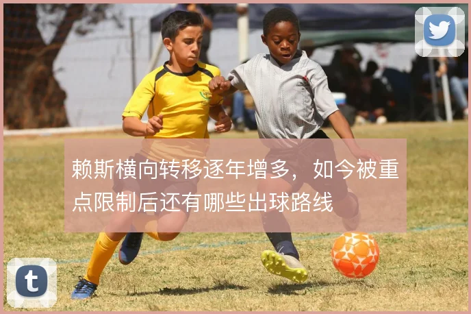 赖斯横向转移逐年增多，如今被重点限制后还有哪些出球路线