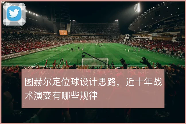 图赫尔定位球设计思路，近十年战术演变有哪些规律