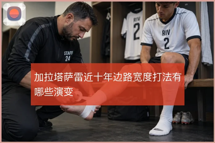 加拉塔萨雷近十年边路宽度打法有哪些演变