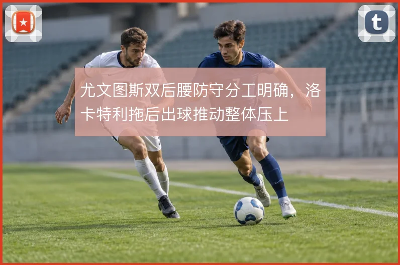 尤文图斯双后腰防守分工明确，洛卡特利拖后出球推动整体压上
