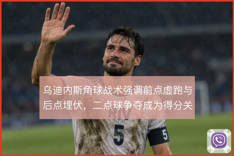 乌迪内斯角球战术强调前点虚跑与后点埋伏，二点球争夺成为得分关键