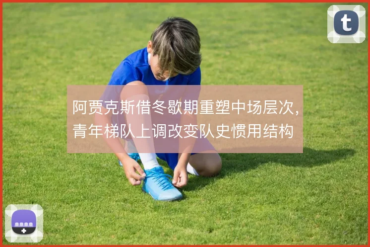 阿贾克斯借冬歇期重塑中场层次，青年梯队上调改变队史惯用结构