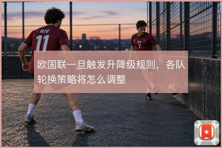 欧国联一旦触发升降级规则,各队轮换策略将怎么调整