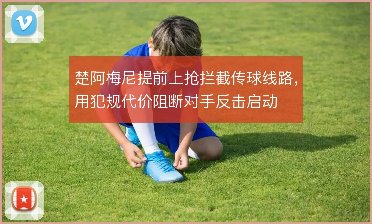 楚阿梅尼提前上抢拦截传球线路,用犯规代价阻断对手反击启动