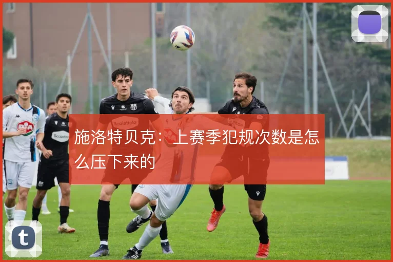 施洛特贝克：上赛季犯规次数是怎么压下来的