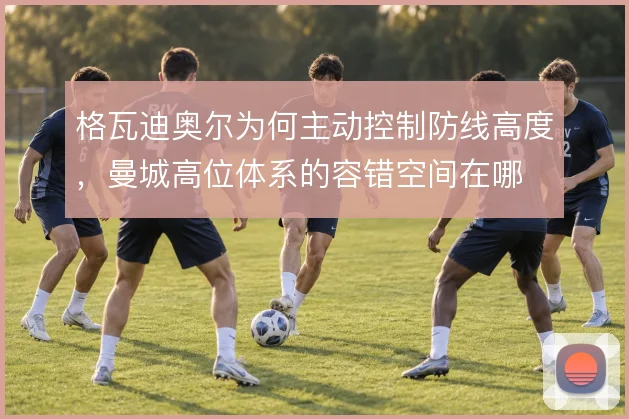 格瓦迪奥尔为何主动控制防线高度，曼城高位体系的容错空间在哪