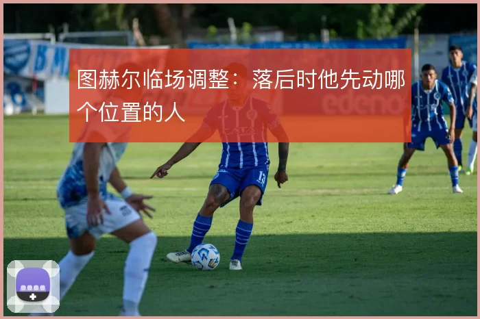 图赫尔临场调整：落后时他先动哪个位置的人
