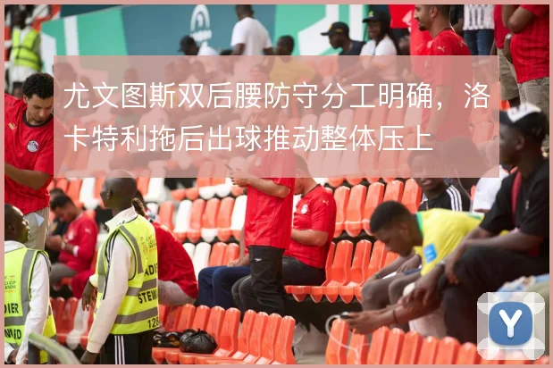 尤文图斯双后腰防守分工明确，洛卡特利拖后出球推动整体压上