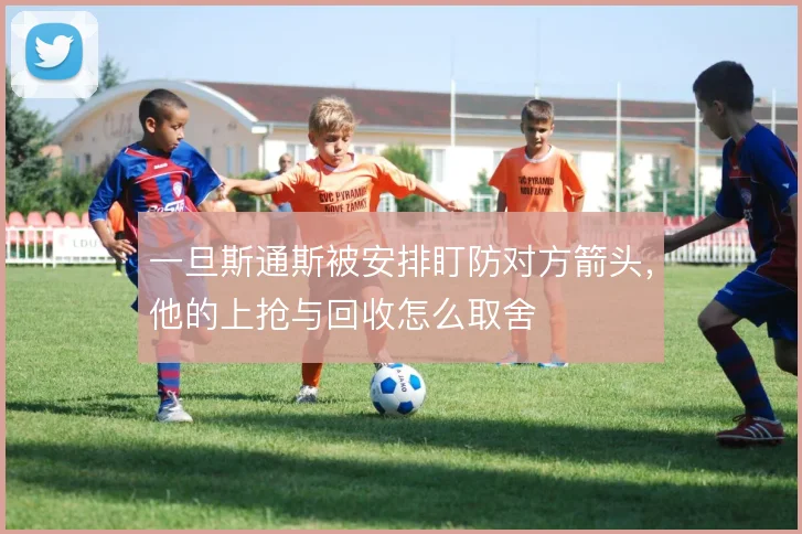 一旦斯通斯被安排盯防对方箭头,他的上抢与回收怎么取舍