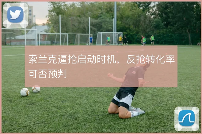 索兰克逼抢启动时机,反抢转化率可否预判