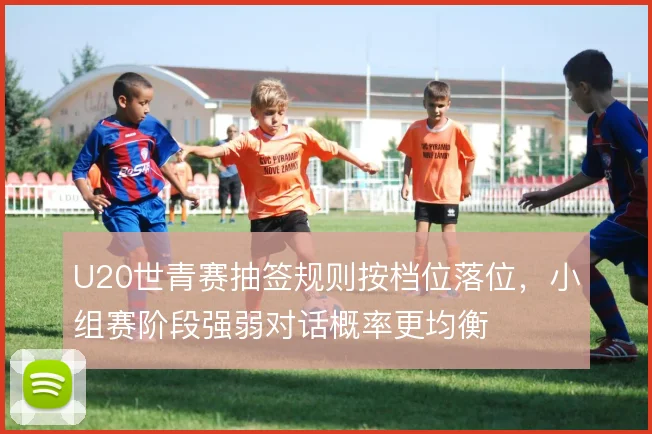 U20世青赛抽签规则按档位落位,小组赛阶段强弱对话概率更均衡