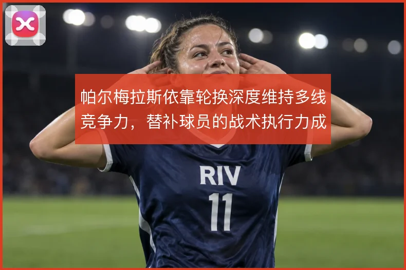 帕尔梅拉斯依靠轮换深度维持多线竞争力，替补球员的战术执行力成为关键