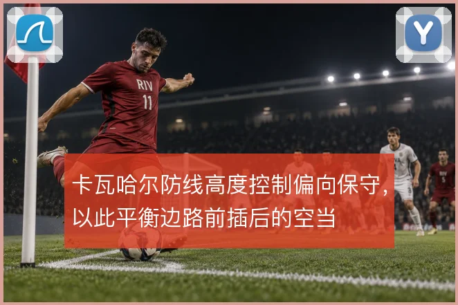 卡瓦哈尔防线高度控制偏向保守，以此平衡边路前插后的空当
