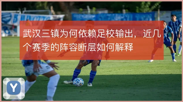 武汉三镇为何依赖足校输出，近几个赛季的阵容断层如何解释